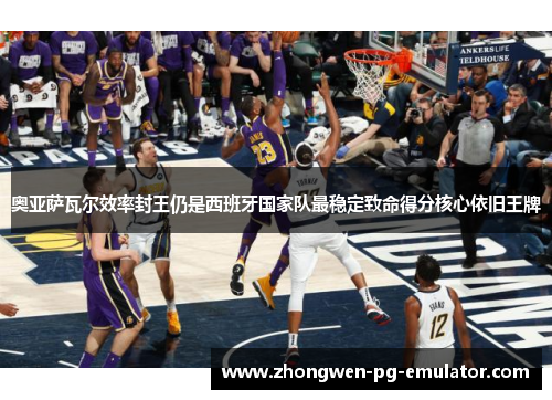 奥亚萨瓦尔效率封王仍是西班牙国家队最稳定致命得分核心依旧王牌
