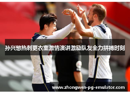 孙兴慜热刺更衣室激情演讲激励队友全力拼搏时刻 孙兴慜热刺更衣室激情演讲激励队友全力拼搏时刻