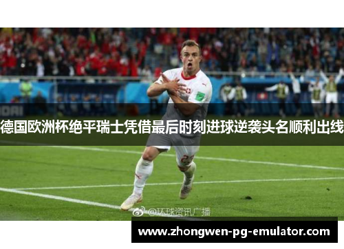 德国欧洲杯绝平瑞士凭借最后时刻进球逆袭头名顺利出线