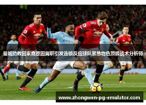 曼城助教因家庭原因离职引发连锁反应球队紧急物色顶级战术分析师