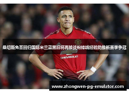 桑切斯免签回归国际米兰蓝黑旧将再披战袍锋线经验助推新赛季争冠
